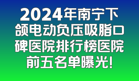 2024年南宁下颌电动负压吸脂口碑医院排行榜医院前五名单曝光!
