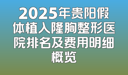 2025年贵阳假体植入隆胸整形医院排名及费用明细概览