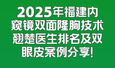 2025年福建内窥镜双面隆胸技术翘楚医生排名及双眼皮案例分享！