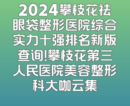 2024攀枝花祛眼袋整形医院综合实力十强排名新版查询！攀枝花第三人民医院美容整形科大咖云集
