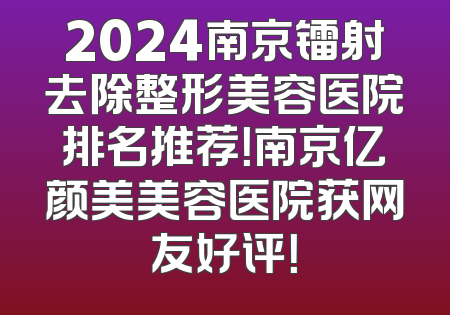 2024南京镭射去除整形美容医院排名推荐！南京亿颜美美容医院获网友好评！