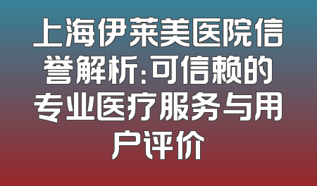 上海伊莱美医院信誉解析：可信赖的专业医疗服务与用户评价