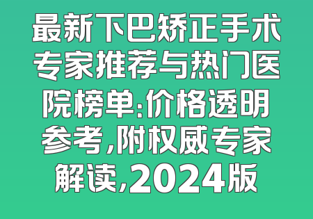 最新下巴矫正手术专家推荐与热门医院榜单：价格透明参考，附权威专家解读，2024版