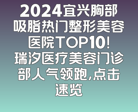 2024宜兴胸部吸脂热门整形美容医院TOP10！瑞汐医疗美容门诊部人气领跑，点击速览