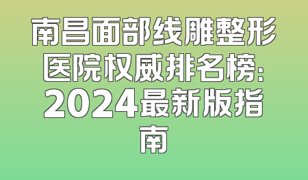 南昌面部线雕整形医院权威排名榜：2024最新版指南