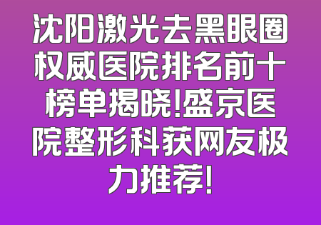 沈阳激光去黑眼圈权威医院排名前十榜单揭晓！盛京医院整形科获网友极力推荐！