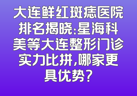 大连鲜红斑痣医院排名揭晓：星海科美等大连整形门诊实力比拼，哪家更具优势？