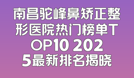 南昌驼峰鼻矫正整形医院热门榜单TOP10 2025最新排名揭晓