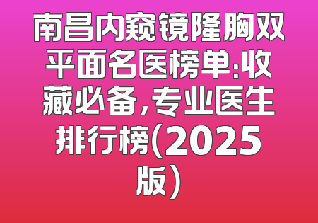 南昌内窥镜隆胸双平面名医榜单：收藏必备，专业医生排行榜（2025版）