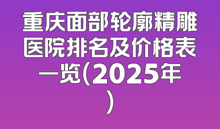 重庆面部轮廓精雕医院排名及价格表一览（2025年）