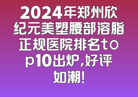 2024年郑州欣纪元美塑腰部溶脂正规医院排名top10出炉，好评如潮！