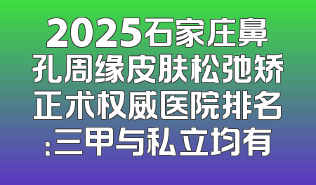 2025石家庄鼻孔周缘皮肤松弛矫正术权威医院排名：三甲与私立均有
