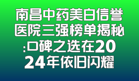 南昌中药美白信誉医院三强榜单揭秘：口碑之选在2024年依旧闪耀
