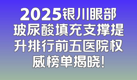 2025银川眼部玻尿酸填充支撑提升排行前五医院权威榜单揭晓！