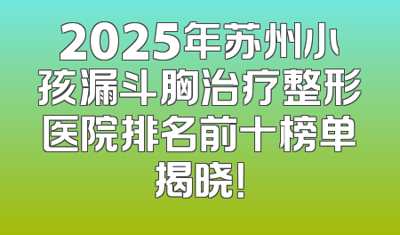 2025年苏州小孩漏斗胸治疗整形医院排名前十榜单揭晓！