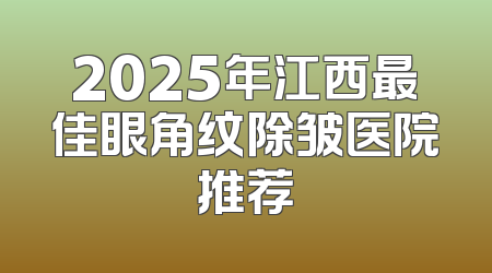 2025年江西最佳眼角纹除皱医院推荐