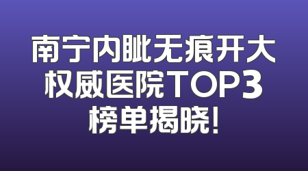 南宁内眦无痕开大权威医院TOP3榜单揭晓！