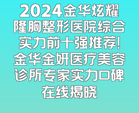 2024金华炫耀隆胸整形医院综合实力前十强推荐！金华金妍医疗美容诊所专家实力口碑在线揭晓