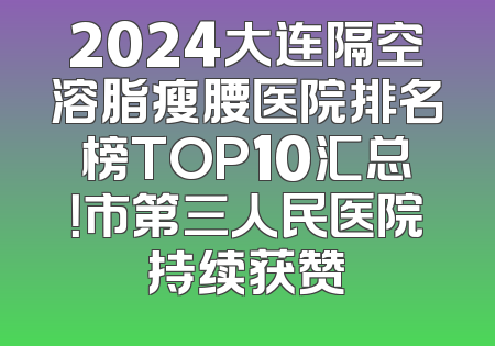 2024大连隔空溶脂瘦腰医院排名榜TOP10汇总！市第三人民医院持续获赞