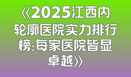 《2025江西内轮廓医院实力排行榜：每家医院皆显卓越》