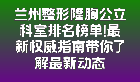 兰州整形隆胸公立科室排名榜单！最新权威指南带你了解最新动态