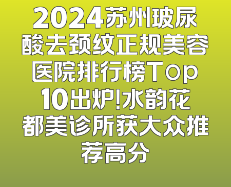 2024苏州玻尿酸去颈纹正规美容医院排行榜Top10出炉！水韵花都美诊所获大众推荐高分