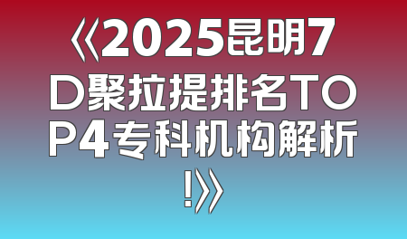 《2025昆明7D聚拉提排名TOP4专科机构解析！》