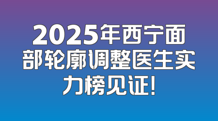2025年西宁面部轮廓调整医生实力榜见证！