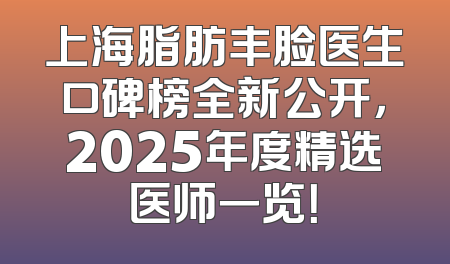 上海脂肪丰脸医生口碑榜全新公开，2025年度精选医师一览！
