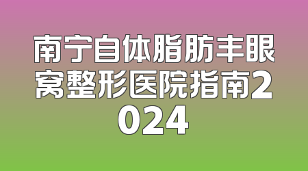 南宁自体脂肪丰眼窝整形医院指南2024