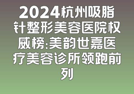 2024杭州吸脂针整形美容医院权威榜：美韵世嘉医疗美容诊所领跑前列