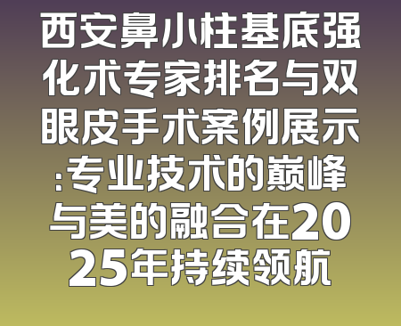 西安鼻小柱基底强化术专家排名与双眼皮手术案例展示：专业技术的巅峰与美的融合在2025年持续领航