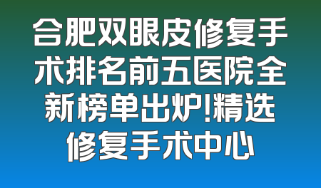 合肥双眼皮修复手术排名前五医院全新榜单出炉！精选修复手术中心