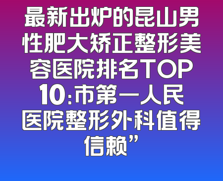 最新出炉的昆山男性肥大矫正整形美容医院排名TOP10：市第一人民医院整形外科值得信赖”