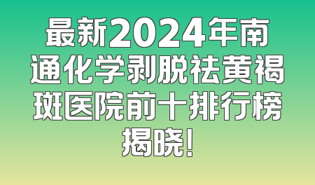 最新2024年南通化学剥脱祛黄褐斑医院前十排行榜揭晓！