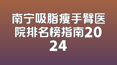 南宁吸脂瘦手臂医院排名榜指南2024