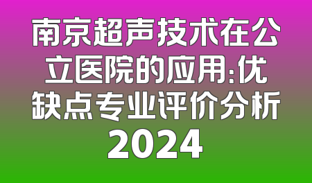 南京超声技术在公立医院的应用：优缺点专业评价分析2024