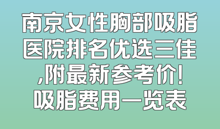 南京女性胸部吸脂医院排名优选三佳，附最新参考价！吸脂费用一览表
