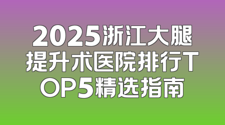2025浙江大腿提升术医院排行TOP5精选指南