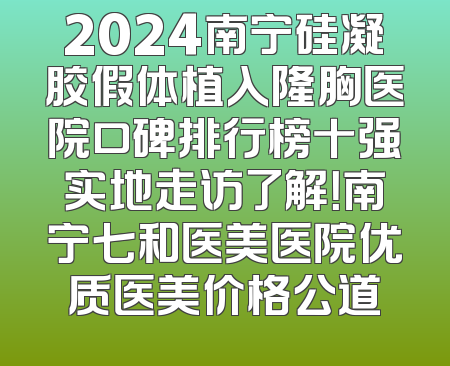 2024南宁硅凝胶假体植入隆胸医院口碑排行榜十强实地走访了解！南宁七和医美医院优质医美价格公道