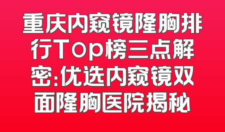 重庆内窥镜隆胸排行Top榜三点解密：优选内窥镜双面隆胸医院揭秘
