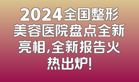 2024全国整形美容医院盘点全新亮相，全新报告火热出炉！