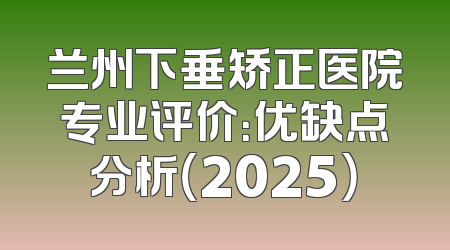 兰州下垂矫正医院专业评价：优缺点分析（2025）
