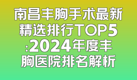 南昌丰胸手术最新精选排行TOP5：2024年度丰胸医院排名解析