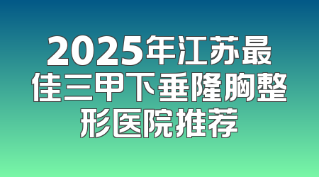 2025年江苏最佳三甲下垂隆胸整形医院推荐