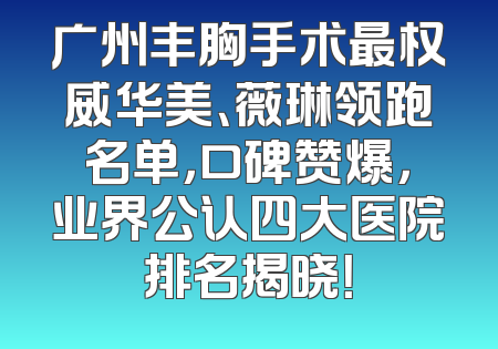 广州丰胸手术最权威华美、薇琳领跑名单，口碑赞爆，业界公认四大医院排名揭晓！