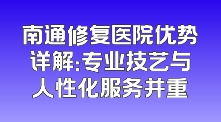 南通修复医院优势详解：专业技艺与人性化服务并重
