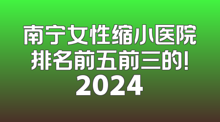 南宁女性缩小医院排名前五前三的!2024