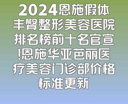 2024恩施假体丰臀整形美容医院排名榜前十名官宣！恩施华亚芭丽医疗美容门诊部价格标准更新