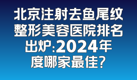 北京注射去鱼尾纹整形美容医院排名出炉：2024年度哪家最佳？